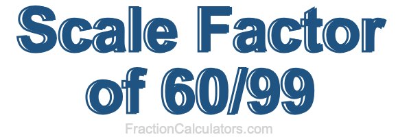 Scale Factor of 60/99 Scale Factor of 60/99