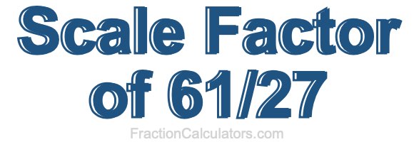 Scale Factor of 61/27 Scale Factor of 61/27