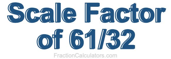 Scale Factor of 61/32 Scale Factor of 61/32