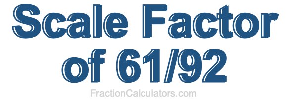 Scale Factor of 61/92 Scale Factor of 61/92