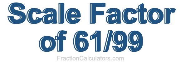 Scale Factor of 61/99 Scale Factor of 61/99