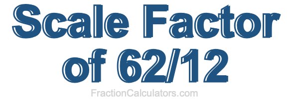 Scale Factor of 62/12 Scale Factor of 62/12