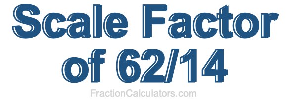 Scale Factor of 62/14 Scale Factor of 62/14
