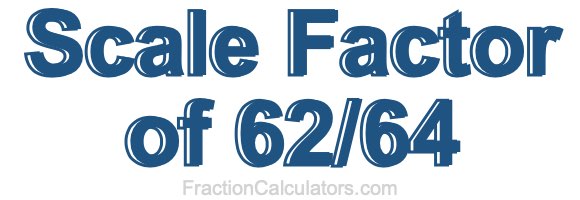 Scale Factor of 62/64