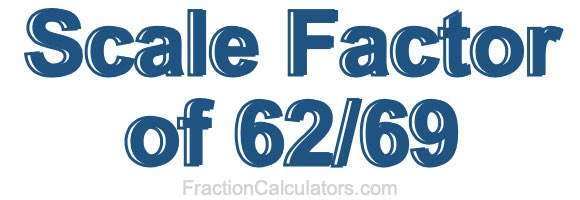 Scale Factor of 62/69