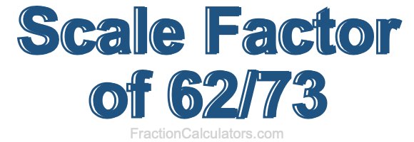 Scale Factor of 62/73 Scale Factor of 62/73