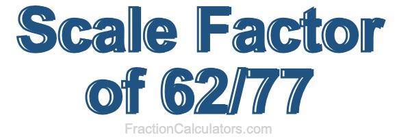 Scale Factor of 62/77