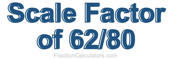 Scale Factor of 62/80 Scale Factor of 62/80