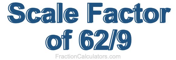 Scale Factor of 62/9
