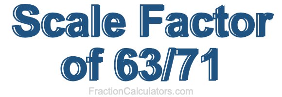Scale Factor of 63/71 Scale Factor of 63/71