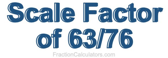 Scale Factor of 63/76 Scale Factor of 63/76