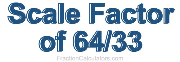 Scale Factor of 64/33