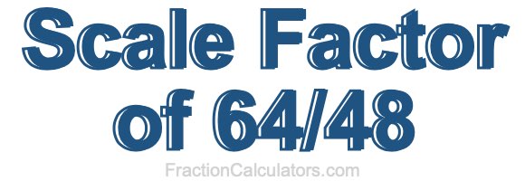 Scale Factor of 64/48