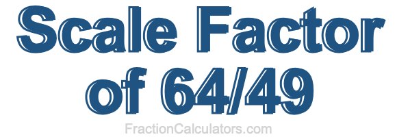 Scale Factor of 64/49