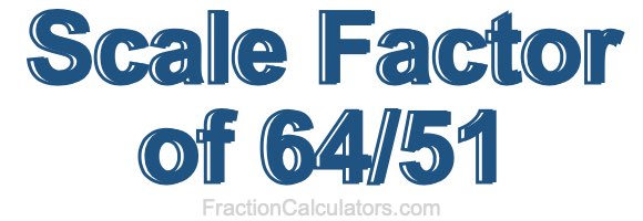 Scale Factor of 64/51
