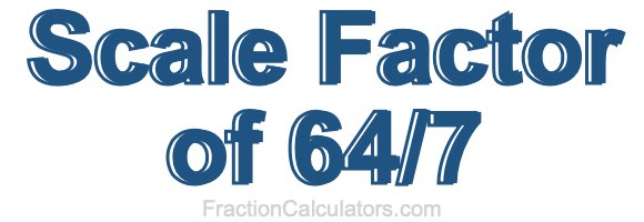 Scale Factor of 64/7 Scale Factor of 64/7