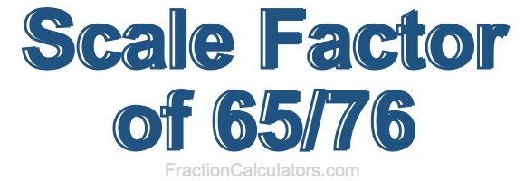 Scale Factor of 65/76 Scale Factor of 65/76