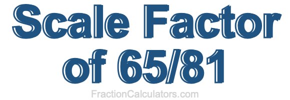 Scale Factor of 65/81 Scale Factor of 65/81