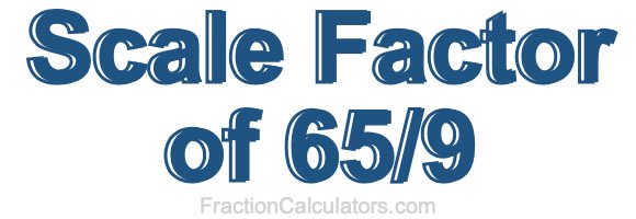 Scale Factor of 65/9 Scale Factor of 65/9