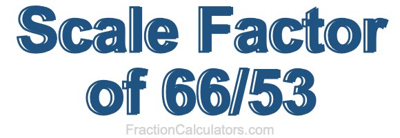 Scale Factor of 66/53 Scale Factor of 66/53