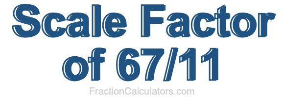 Scale Factor of 67/11 Scale Factor of 67/11