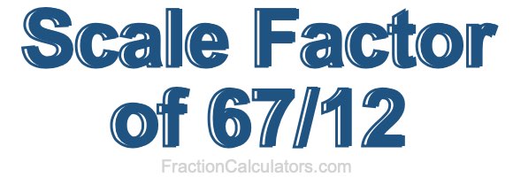 Scale Factor of 67/12