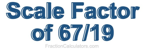 Scale Factor of 67/19