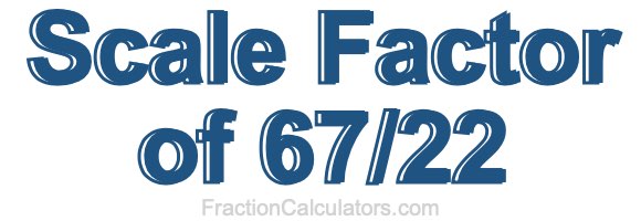 Scale Factor of 67/22