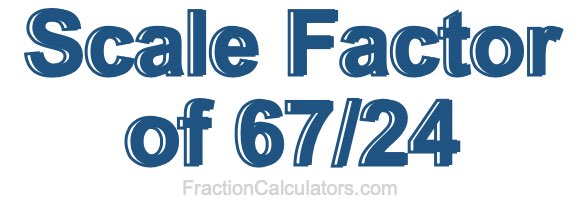Scale Factor of 67/24