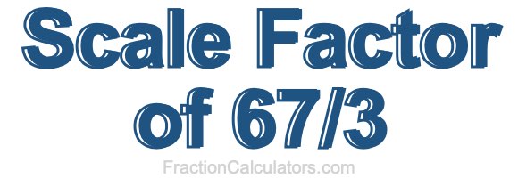 Scale Factor of 67/3 Scale Factor of 67/3