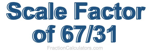 Scale Factor of 67/31