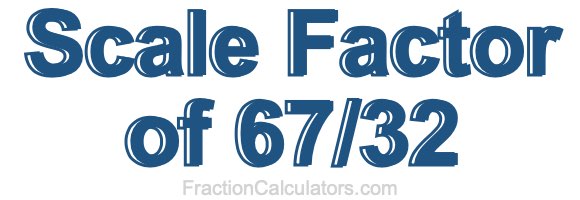 Scale Factor of 67/32