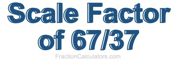 Scale Factor of 67/37