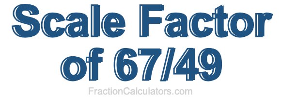 Scale Factor of 67/49
