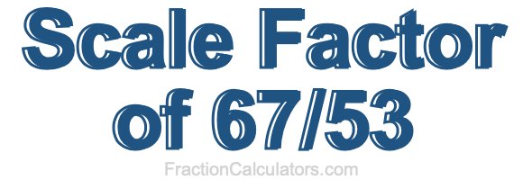 Scale Factor of 67/53