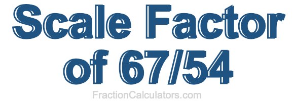 Scale Factor of 67/54
