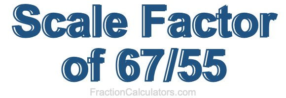 Scale Factor of 67/55