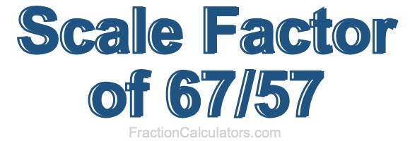 Scale Factor of 67/57