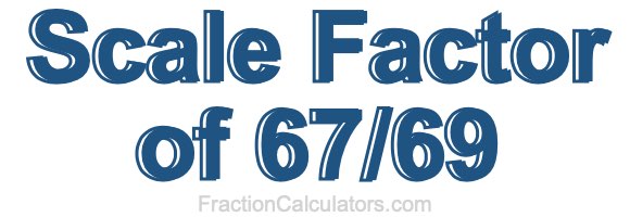 Scale Factor of 67/69