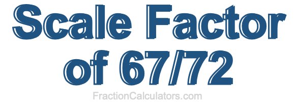 Scale Factor of 67/72