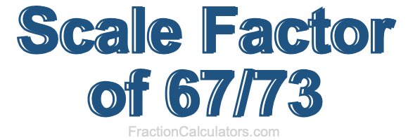 Scale Factor of 67/73