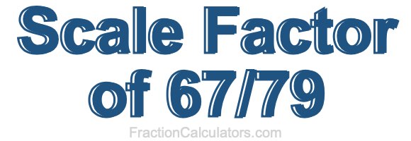 Scale Factor of 67/79