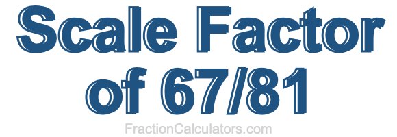 Scale Factor of 67/81