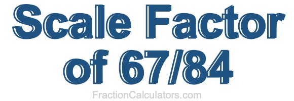 Scale Factor of 67/84