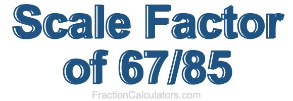 Scale Factor of 67/85