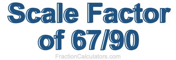 Scale Factor of 67/90