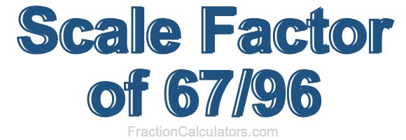 Scale Factor of 67/96