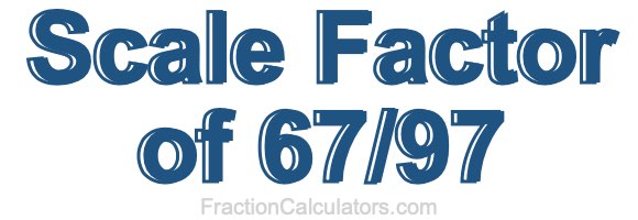 Scale Factor of 67/97
