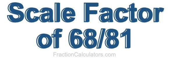 Scale Factor of 68/81 Scale Factor of 68/81