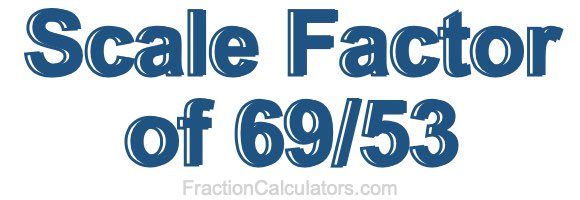 Scale Factor of 69/53 Scale Factor of 69/53